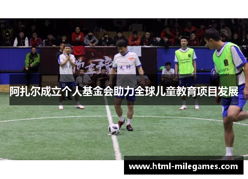 阿扎尔成立个人基金会助力全球儿童教育项目发展 阿扎尔成立个人基金会助力全球儿童教育项目发展